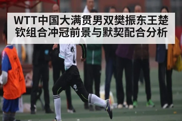 WTT中国大满贯男双樊振东王楚钦组合冲冠前景与默契配合分析（kaiyun sports）
