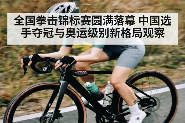 全国拳击锦标赛圆满落幕 中国选手夺冠与奥运级别新格局观察（kaiyun sports）