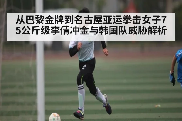 从巴黎金牌到名古屋亚运拳击女子75公斤级李倩冲金与韩国队威胁解析（kaiyun sports）