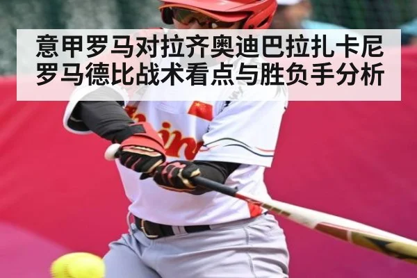 意甲罗马对拉齐奥迪巴拉扎卡尼罗马德比战术看点与胜负手分析（kaiyun sports）
