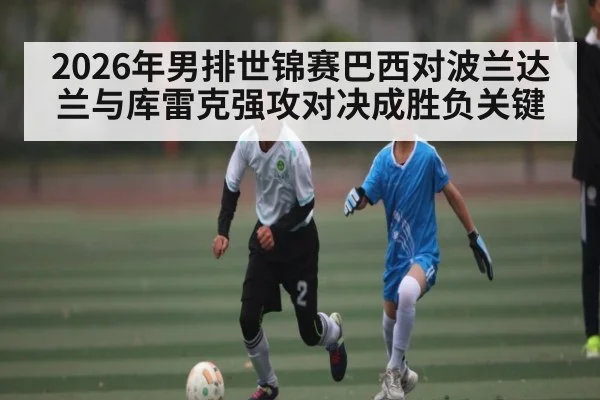 2026年男排世锦赛巴西对波兰达兰与库雷克强攻对决成胜负关键 | kaiyun sports