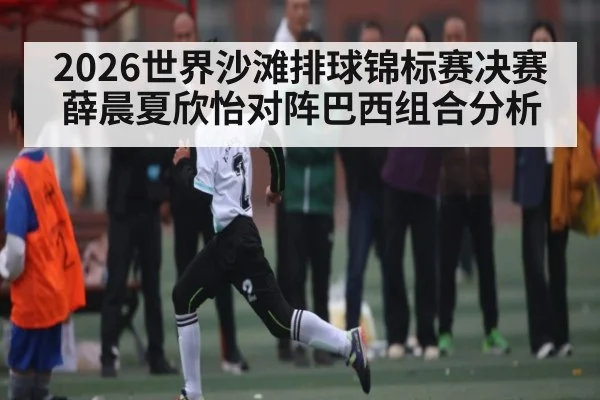 2026世界沙滩排球锦标赛决赛 薛晨夏欣怡对阵巴西组合分析（kaiyun sports）