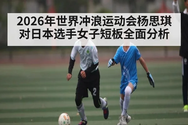 2026年世界冲浪运动会杨思琪对日本选手女子短板全面分析（kaiyun sports）